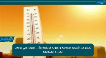 تحذير من شبورة صباحية ورطوبة مرتفعة غدًا.. تعرف على درجات الحرارة المتوقعة